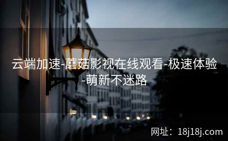 云端加速-蘑菇影视在线观看-极速体验-萌新不迷路