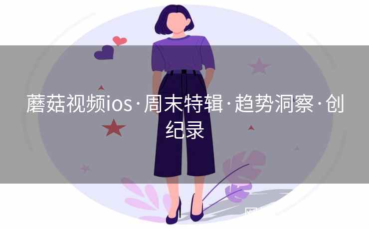 蘑菇视频ios·周末特辑·趋势洞察·创纪录