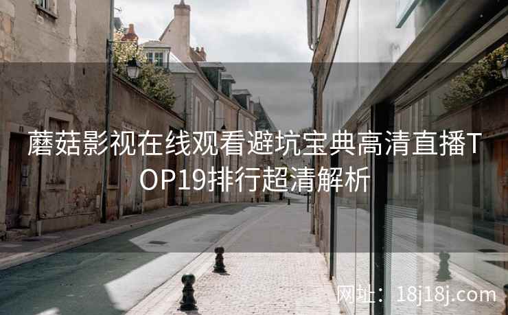 蘑菇影视在线观看避坑宝典高清直播TOP19排行超清解析