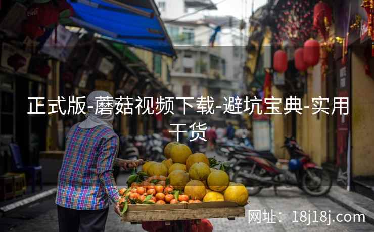 正式版-蘑菇视频下载-避坑宝典-实用干货