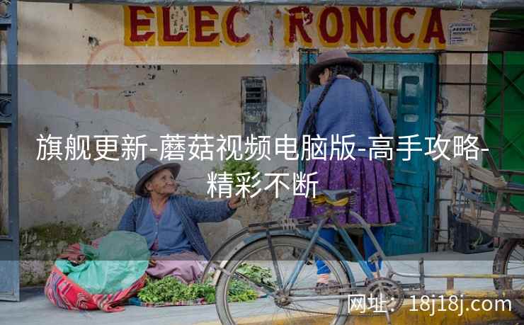 旗舰更新-蘑菇视频电脑版-高手攻略-精彩不断
