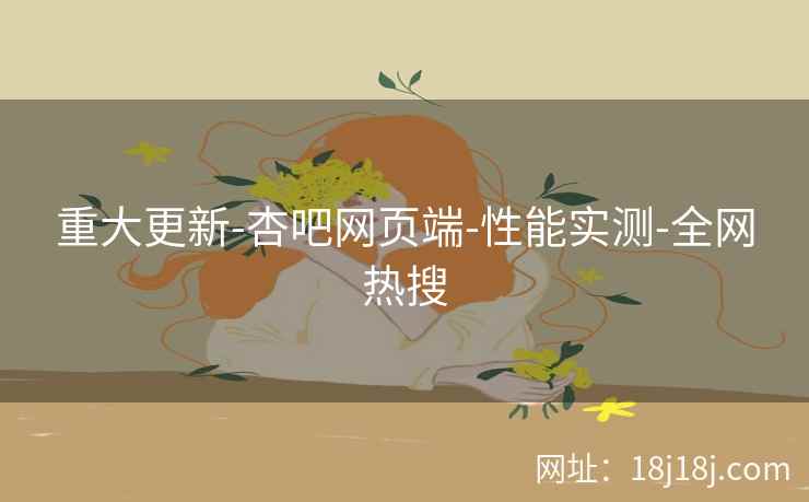 重大更新-杏吧网页端-性能实测-全网热搜