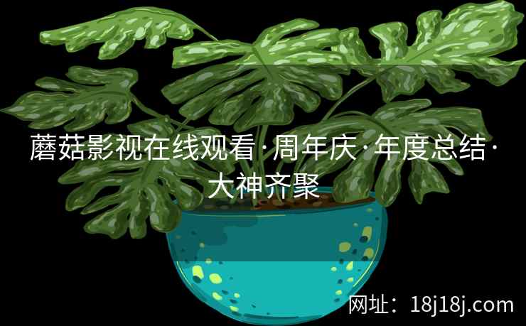 蘑菇影视在线观看·周年庆·年度总结·大神齐聚