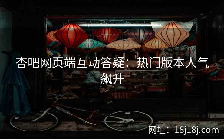 杏吧网页端互动答疑：热门版本人气飙升