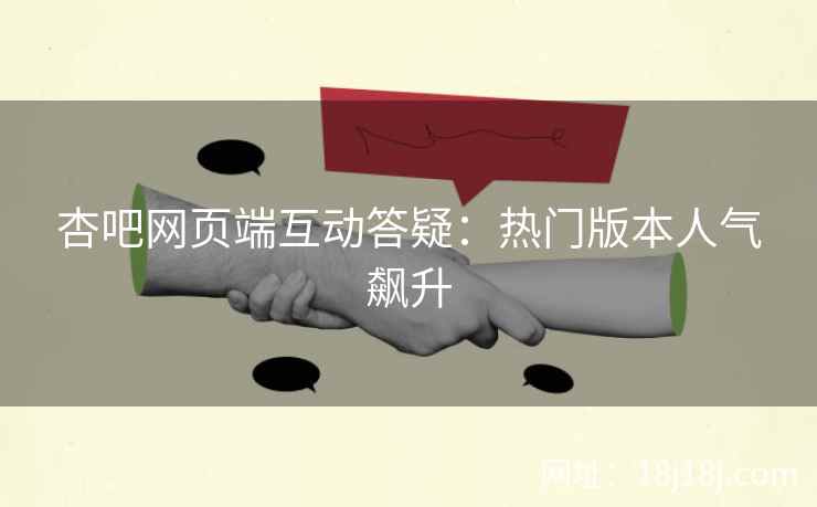 杏吧网页端互动答疑：热门版本人气飙升