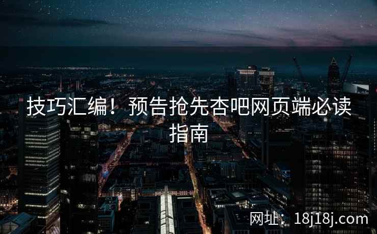 技巧汇编！预告抢先杏吧网页端必读指南