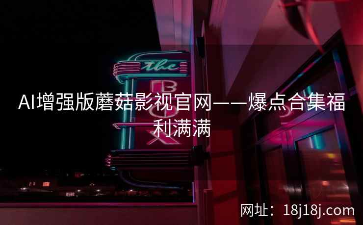 AI增强版蘑菇影视官网——爆点合集福利满满