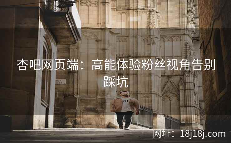 杏吧网页端：高能体验粉丝视角告别踩坑