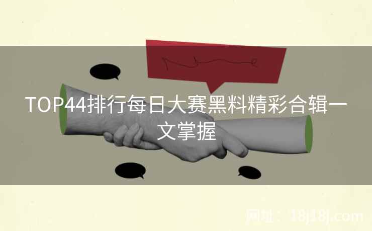 TOP44排行每日大赛黑料精彩合辑一文掌握