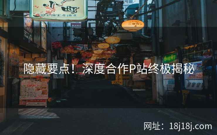 隐藏要点！深度合作P站终极揭秘