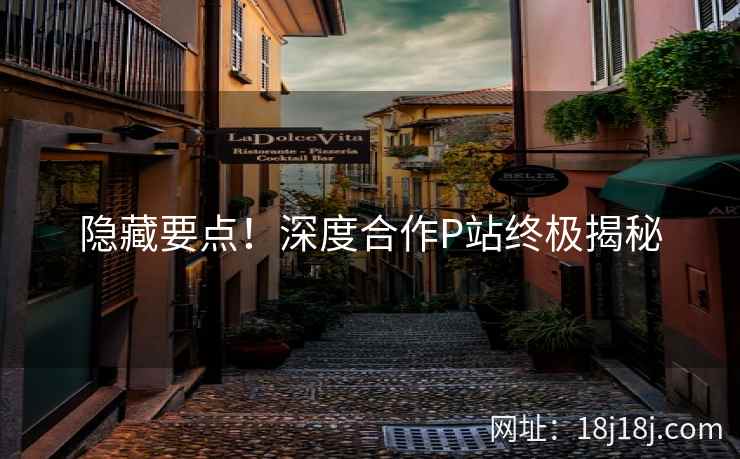隐藏要点！深度合作P站终极揭秘