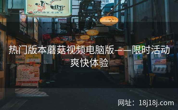 热门版本蘑菇视频电脑版——限时活动爽快体验