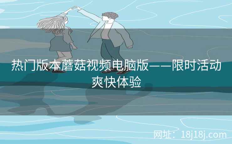 热门版本蘑菇视频电脑版——限时活动爽快体验