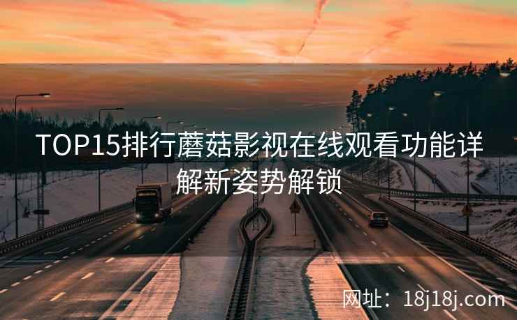 TOP15排行蘑菇影视在线观看功能详解新姿势解锁