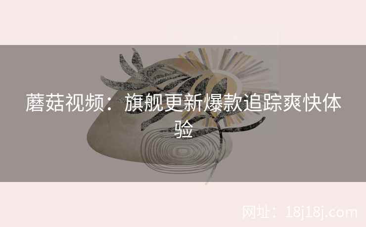 蘑菇视频：旗舰更新爆款追踪爽快体验