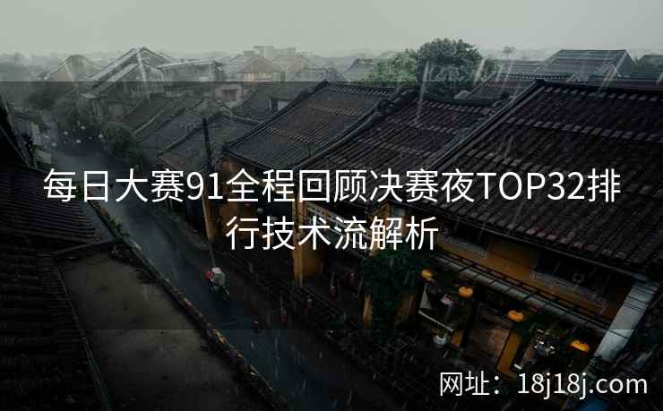 每日大赛91全程回顾决赛夜TOP32排行技术流解析