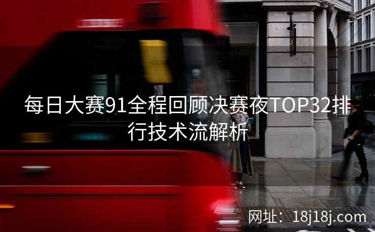 每日大赛91全程回顾决赛夜TOP32排行技术流解析