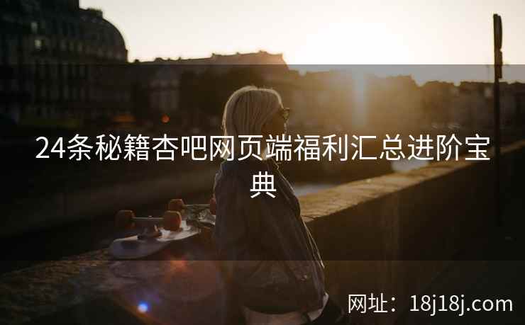 24条秘籍杏吧网页端福利汇总进阶宝典