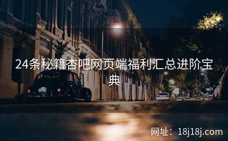 24条秘籍杏吧网页端福利汇总进阶宝典