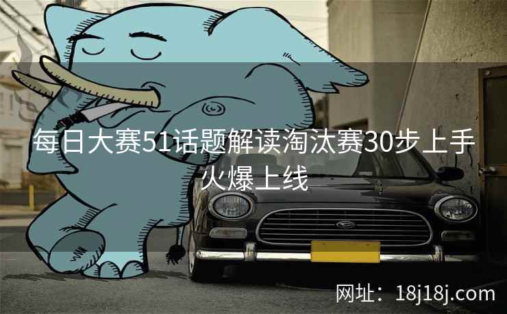 每日大赛51话题解读淘汰赛30步上手火爆上线