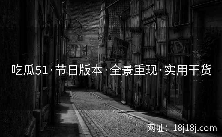 吃瓜51·节日版本·全景重现·实用干货