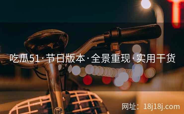 吃瓜51·节日版本·全景重现·实用干货  第2张