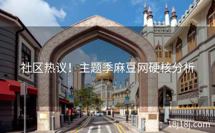 社区热议！主题季麻豆网硬核分析