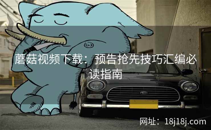 蘑菇视频下载：预告抢先技巧汇编必读指南