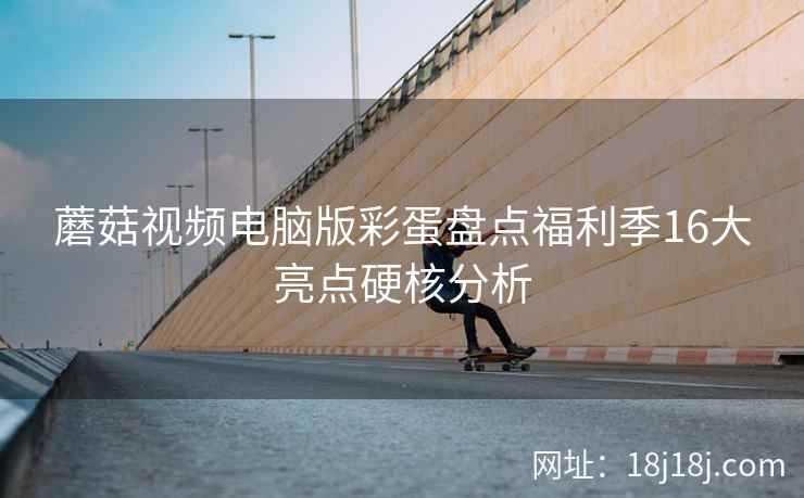 蘑菇视频电脑版彩蛋盘点福利季16大亮点硬核分析