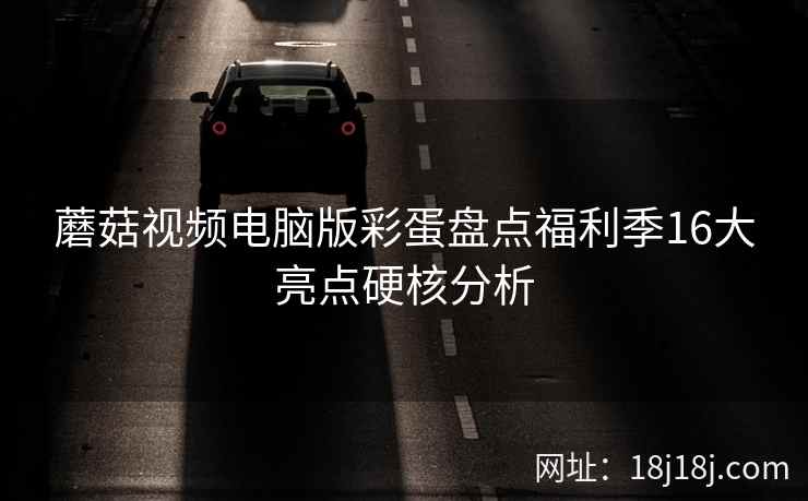 蘑菇视频电脑版彩蛋盘点福利季16大亮点硬核分析