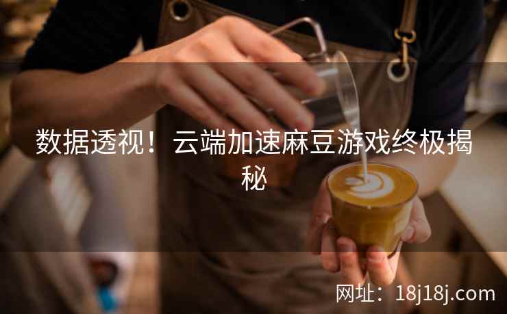 数据透视！云端加速麻豆游戏终极揭秘