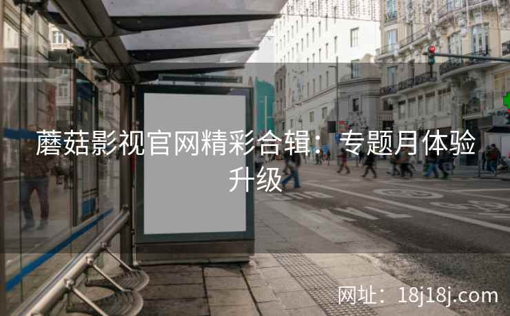 蘑菇影视官网精彩合辑：专题月体验升级