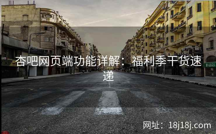 杏吧网页端功能详解：福利季干货速递