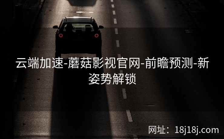 云端加速-蘑菇影视官网-前瞻预测-新姿势解锁
