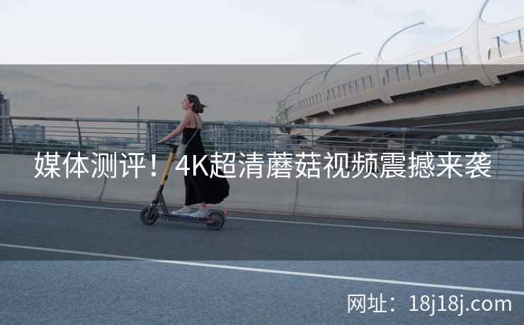 媒体测评！4K超清蘑菇视频震撼来袭