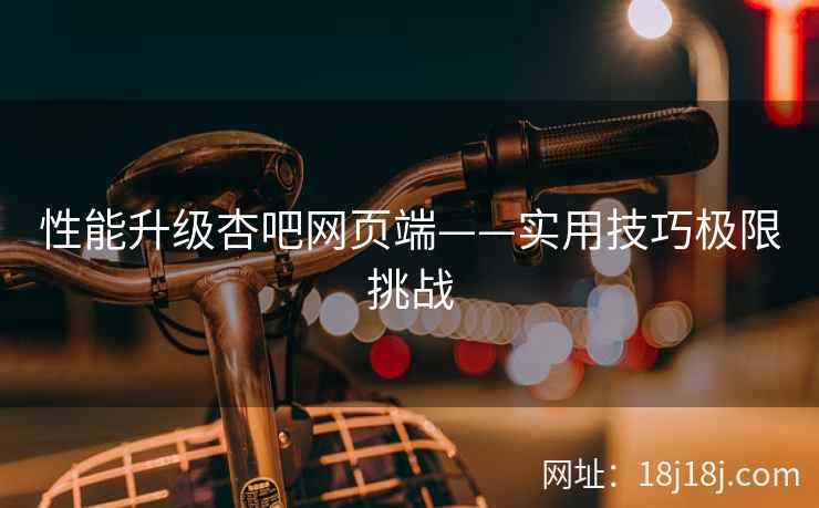 性能升级杏吧网页端——实用技巧极限挑战
