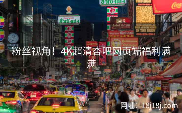 粉丝视角！4K超清杏吧网页端福利满满