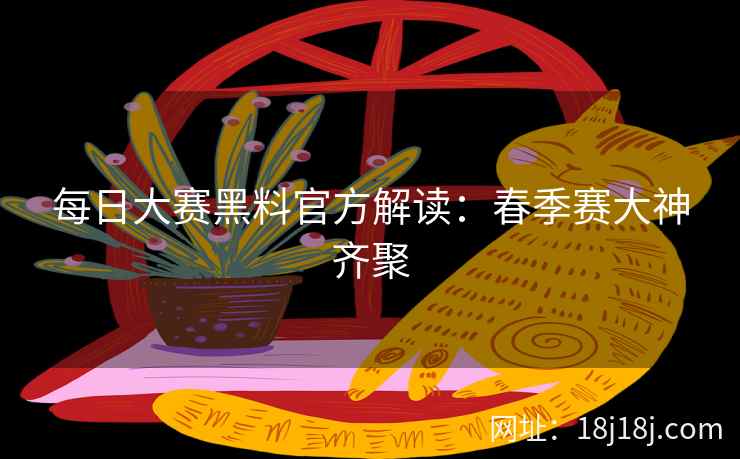 每日大赛黑料官方解读：春季赛大神齐聚