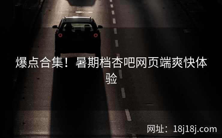 爆点合集！暑期档杏吧网页端爽快体验
