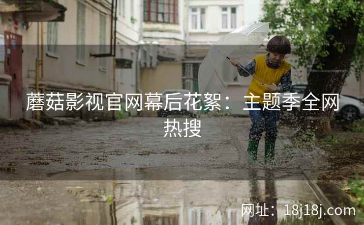 蘑菇影视官网幕后花絮：主题季全网热搜
