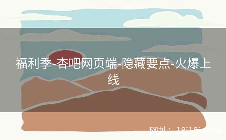 福利季-杏吧网页端-隐藏要点-火爆上线