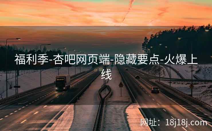 福利季-杏吧网页端-隐藏要点-火爆上线