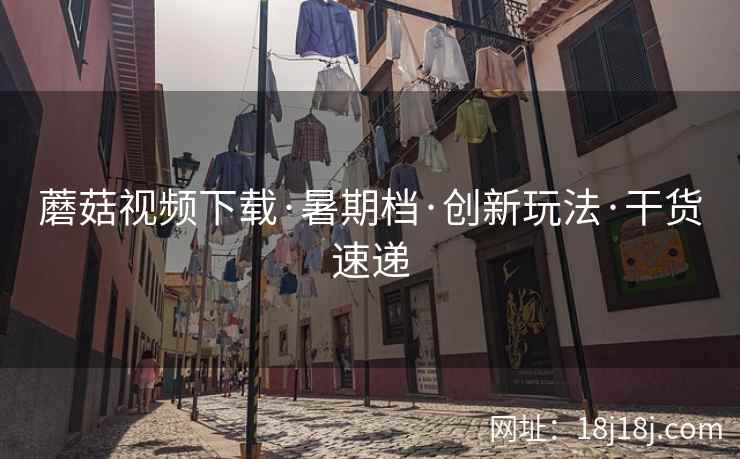 蘑菇视频下载·暑期档·创新玩法·干货速递
