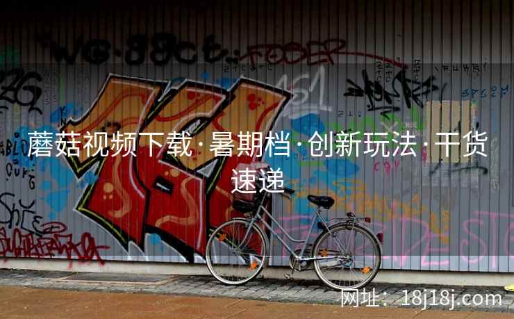 蘑菇视频下载·暑期档·创新玩法·干货速递