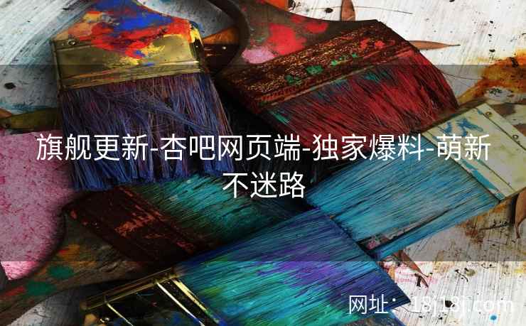 旗舰更新-杏吧网页端-独家爆料-萌新不迷路