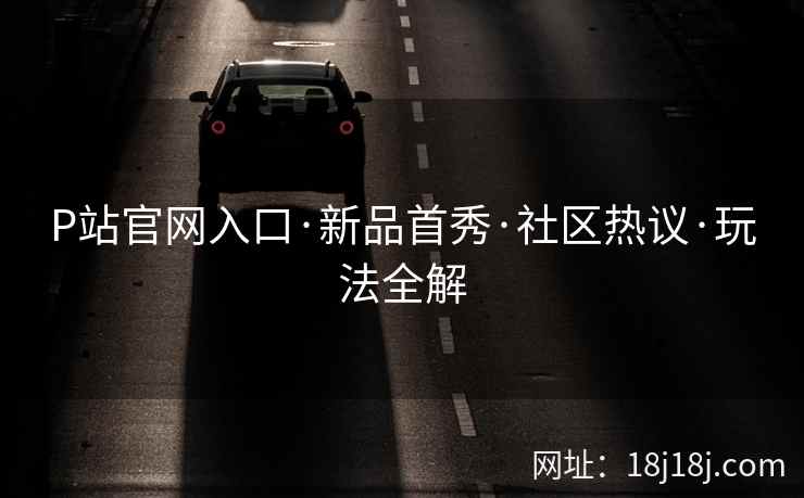 P站官网入口·新品首秀·社区热议·玩法全解  第2张