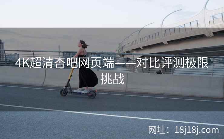 4K超清杏吧网页端——对比评测极限挑战