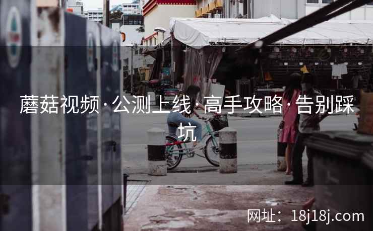 蘑菇视频·公测上线·高手攻略·告别踩坑