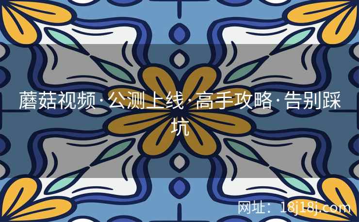 蘑菇视频·公测上线·高手攻略·告别踩坑