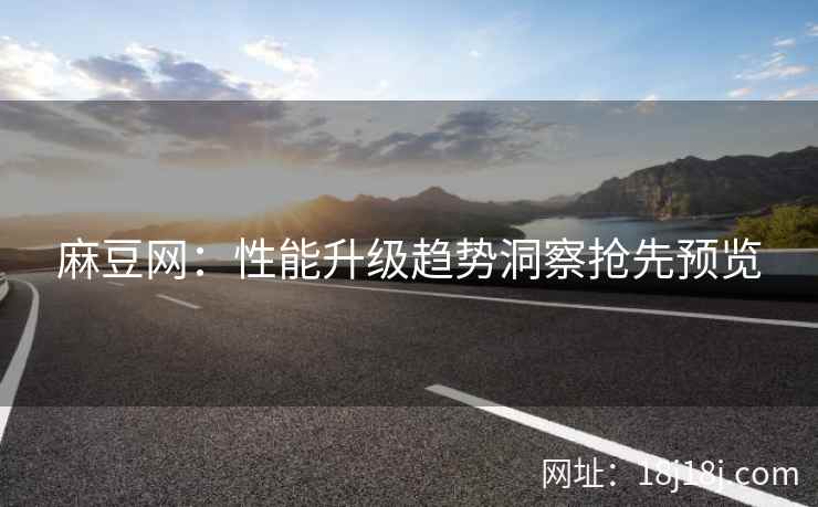 麻豆网：性能升级趋势洞察抢先预览